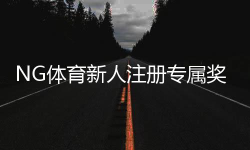 NG体育新人注册专属奖励怎么玩？领取步骤、额度与注意事项快速攻略