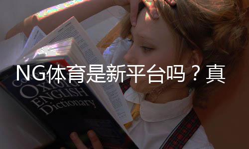 NG体育是新平台吗？真相揭秘：资质、玩法与安全性全面解析