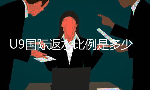 U9国际返水比例是多少？最新版返水计算、实战举例与注意事项