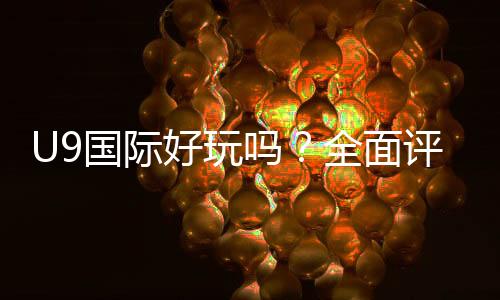 U9国际好玩吗？全面评测：玩法亮点、优缺点与新手攻略