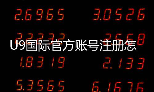 U9国际官方账号注册怎么做？新手注册流程与常见问题详细指南
