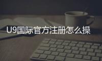 U9国际官方注册怎么操作？新手开户步骤与常见问题全解析