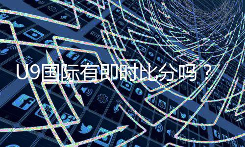 U9国际有即时比分吗？实时比分查看方法与真伪辨别