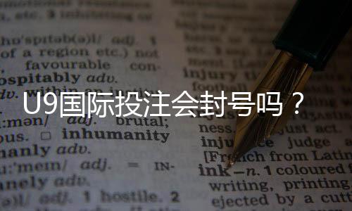 U9国际投注会封号吗？封号原因、风险评估与防封实用攻略