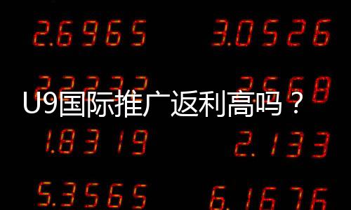 U9国际推广返利高吗？真实收益测评、比例解析与提升技巧