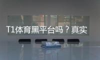 T1体育黑平台吗？真实信誉评估与防骗攻略
