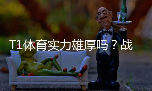 T1体育实力雄厚吗？战绩、阵容与赛场表现全面解析