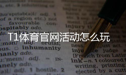 T1体育官网活动怎么玩？新用户参与攻略、领取优惠与注意事项详解