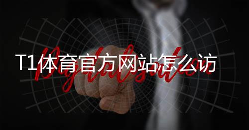 T1体育官方网站怎么访问？官网地址、注册登录与功能使用全攻略