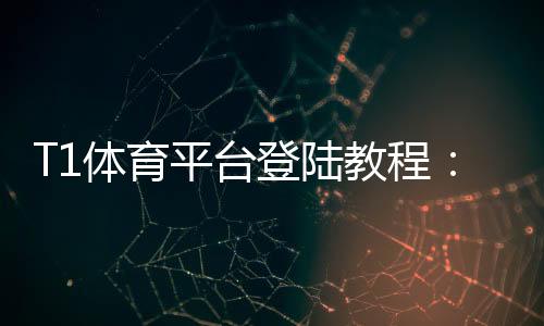 T1体育平台登陆教程：快速注册与登录步骤、常见问题与安全设置