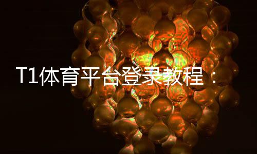 T1体育平台登录教程：新手注册、登录步骤与常见问题快速解决