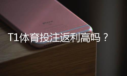 T1体育投注返利高吗？真实返利率、领取条件与风险详解