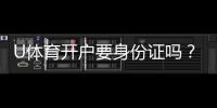 U体育开户要身份证吗？详细解答注册认证流程与注意事项