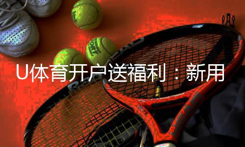 U体育开户送福利：新用户专享豪礼首存即赠888元彩金