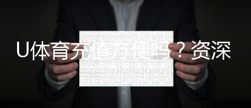 U体育充值方便吗？资深玩家亲测充值流程与到账速度
