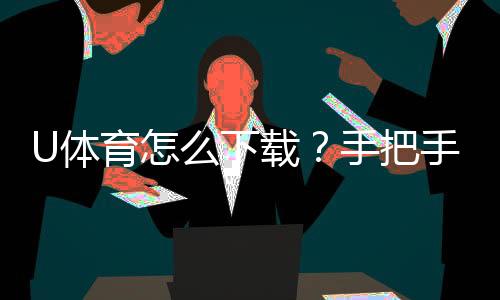 U体育怎么下载？手把手教你轻松安装畅玩