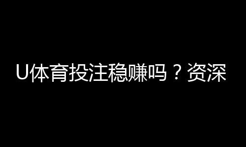 U体育投注稳赚吗？资深玩家揭秘稳赢策略与风险控制