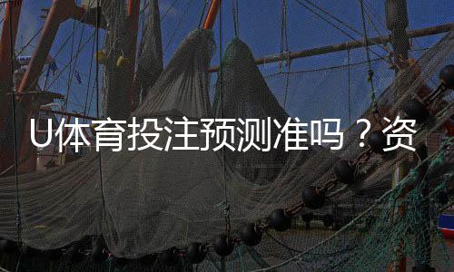 U体育投注预测准吗？资深玩家揭秘真实命中率与技巧
