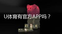 U体育有官方APP吗？一文详解下载安装与使用指南