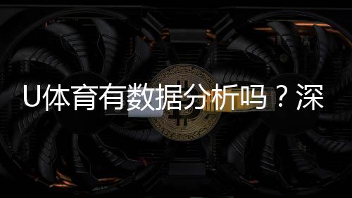 U体育有数据分析吗？深度解析其数据功能与实战应用