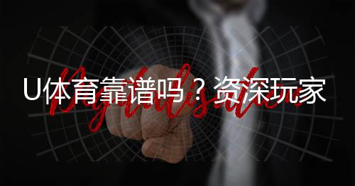 U体育靠谱吗？资深玩家带你揭秘真实体验
