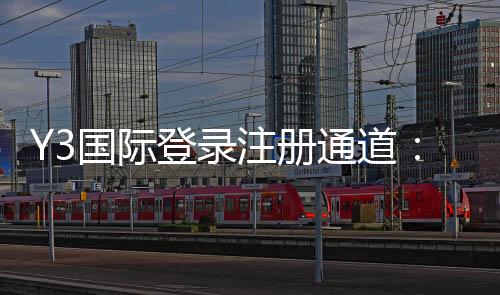 Y3国际登录注册通道：官方注册登录全流程教程新手入门与常见问题解答