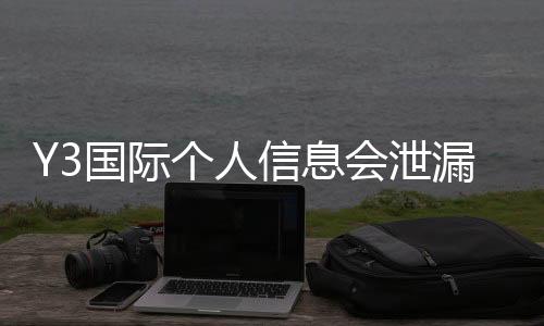 Y3国际个人信息会泄漏吗？隐私风险评估与防护方法详解