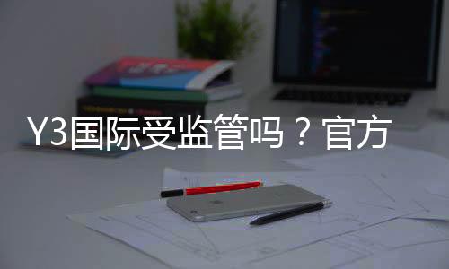 Y3国际受监管吗？官方牌照、监管机构与安全性一文看懂