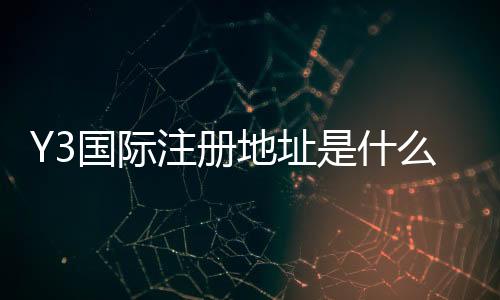Y3国际注册地址是什么？最新地址、注册流程与常见问题全解析