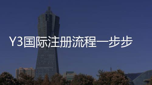 Y3国际注册流程一步步教你：新手快速完成注册的图文详解