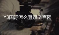 Y3国际怎么登录？官网入口、手机电脑快速登录步骤与常见问题解决