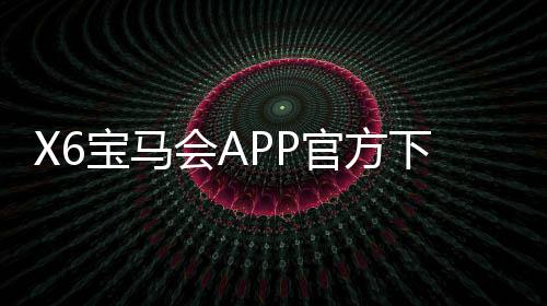 X6宝马会APP官方下载通道：畅享豪华棋牌电游的极致体验
