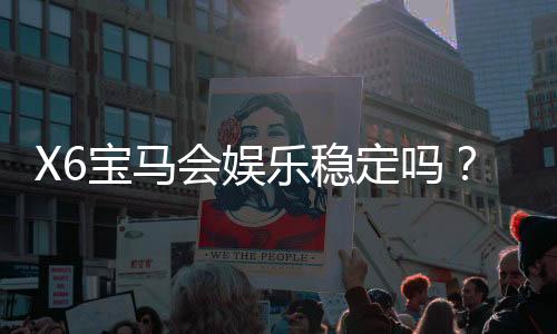 X6宝马会娱乐稳定吗？资深玩家实测体验与平台稳定性解析
