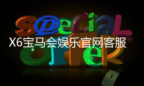X6宝马会娱乐官网客服中心：专业服务与畅玩体验一应俱全
