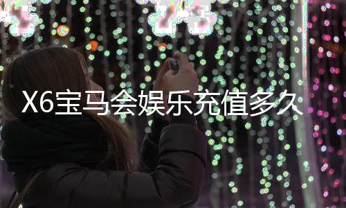 X6宝马会娱乐充值多久到账？到账时间与充值方式详解