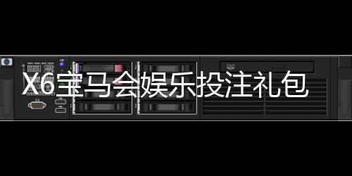 X6宝马会娱乐投注礼包多吗？独家揭秘新人福利与高返水活动