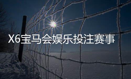 X6宝马会娱乐投注赛事全吗？热门游戏与赛事大盘点