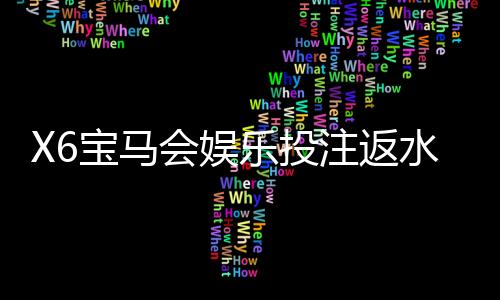 X6宝马会娱乐投注返水高吗？揭秘高返水福利与实战技巧