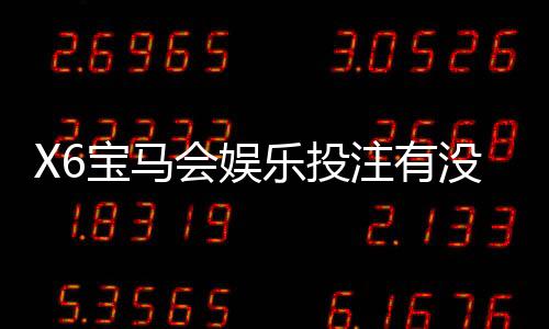 X6宝马会娱乐投注有没有优惠？最新优惠活动及独家福利揭秘