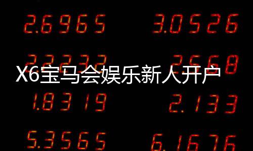 X6宝马会娱乐新人开户：新会员专享豪礼与首存优惠攻略