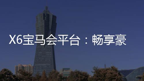 X6宝马会平台：畅享豪华电子游艺的终极体验