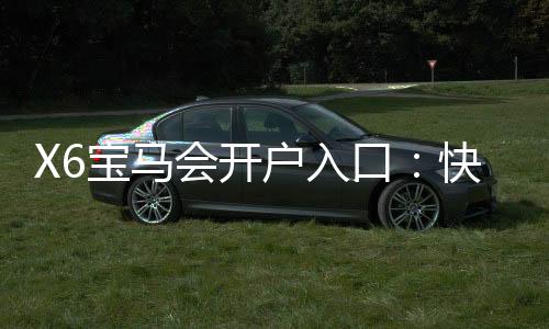 X6宝马会开户入口：快速注册指南与独家优惠解析