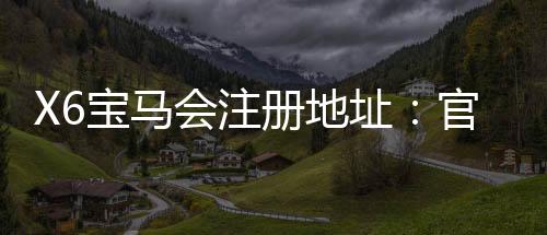 X6宝马会注册地址：官网入口与安全注册流程全解析
