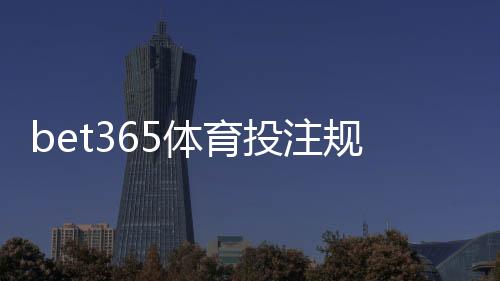 bet365体育投注规则复杂吗？新手必看：入门要点与常见玩法详解