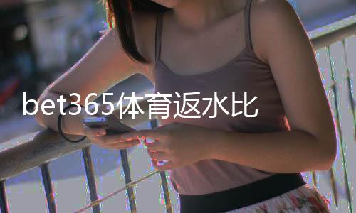 bet365体育返水比例是多少？最新返水规则、计算方法与领取攻略