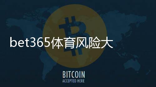 bet365体育风险大吗？平台安全性与降低风险全解析