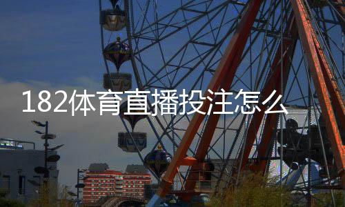182体育直播投注怎么玩？新手入门、玩法规则与投注技巧详解