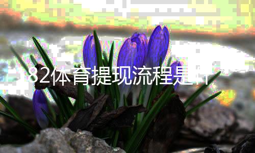 182体育提现流程是什么？提现步骤、到账时间与常见问题一文看懂