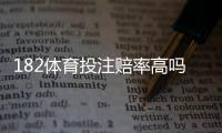 182体育投注赔率高吗？详解赔率构成、平台对比与实战判断方法
