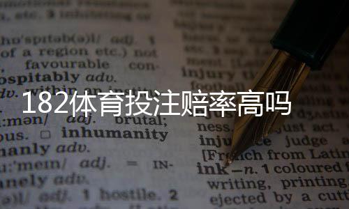 182体育投注赔率高吗？详解赔率构成、平台对比与实战判断方法
